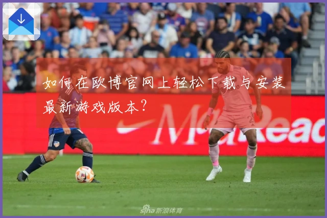 如何在欧博官网上轻松下载与安装最新游戏版本？