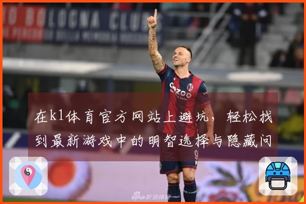 在k1体育官方网站上避坑，轻松找到最新游戏中的明智选择与隐藏问题
