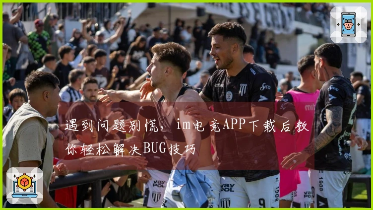 遇到问题别慌，im电竞APP下载后教你轻松解决BUG技巧