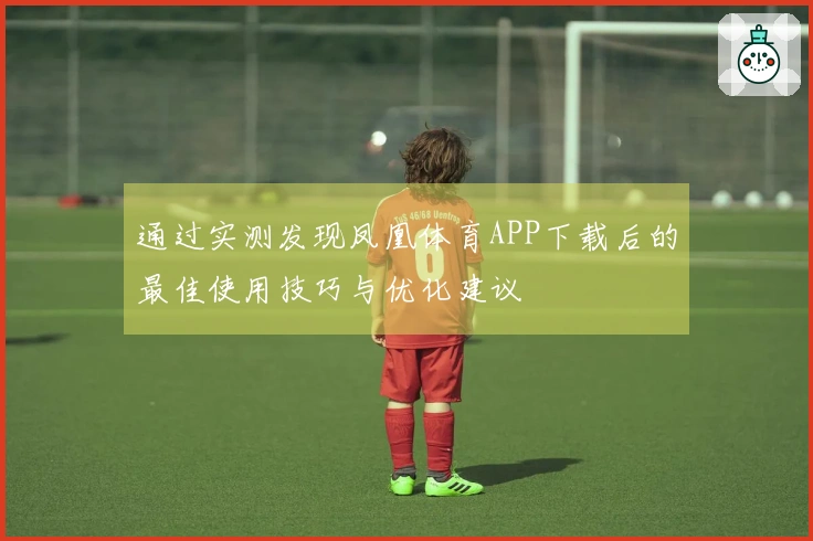 通过实测发现凤凰体育APP下载后的最佳使用技巧与优化建议