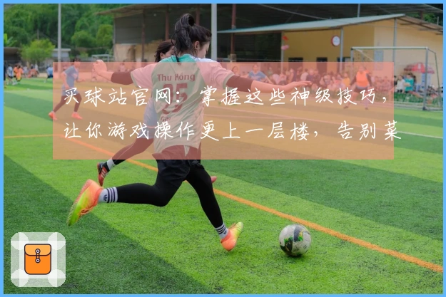 买球站官网：掌握这些神级技巧，让你游戏操作更上一层楼，告别菜鸟局！