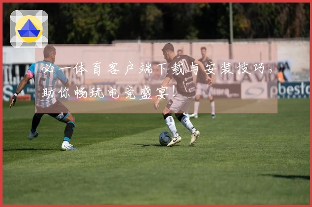 必一体育客户端下载与安装技巧，助你畅玩电竞盛宴！