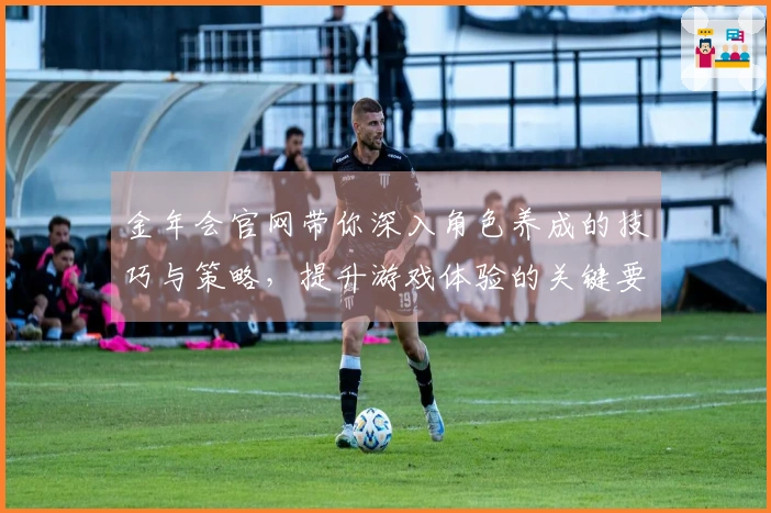 金年会官网带你深入角色养成的技巧与策略，提升游戏体验的关键要素