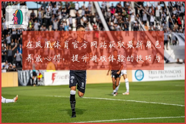 在凤凰体育官方网站获取最新角色养成心得，提升游戏体验的技巧与策略