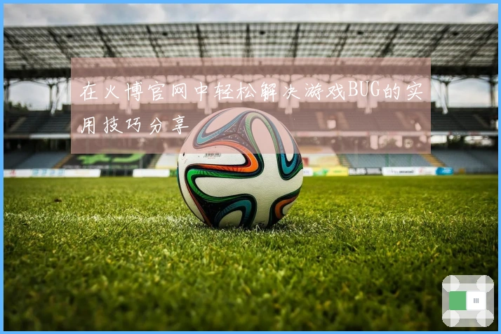 在火博官网中轻松解决游戏BUG的实用技巧分享