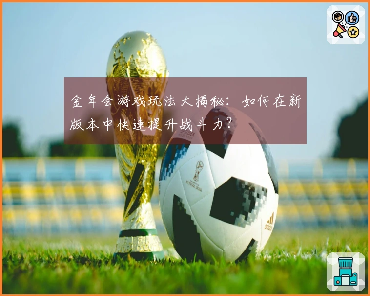 金年会游戏玩法大揭秘：如何在新版本中快速提升战斗力？