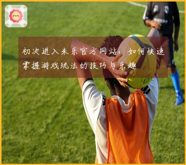 初次进入米乐官方网站，如何快速掌握游戏玩法的技巧与乐趣