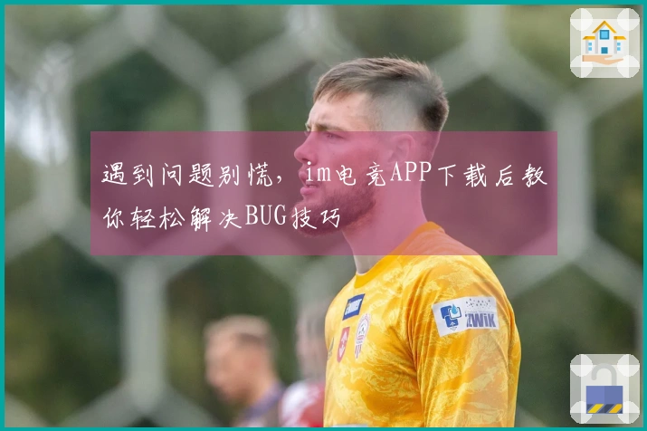 遇到问题别慌，im电竞APP下载后教你轻松解决BUG技巧