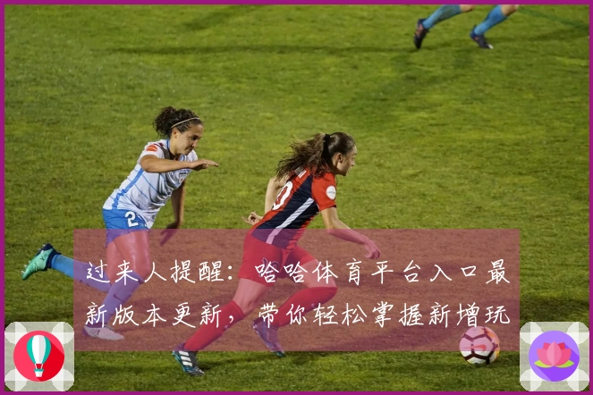 过来人提醒：哈哈体育平台入口最新版本更新，带你轻松掌握新增玩法与技巧