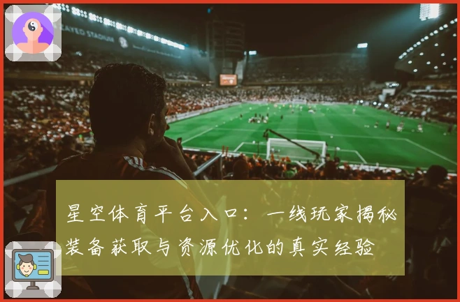 星空体育平台入口：一线玩家揭秘装备获取与资源优化的真实经验