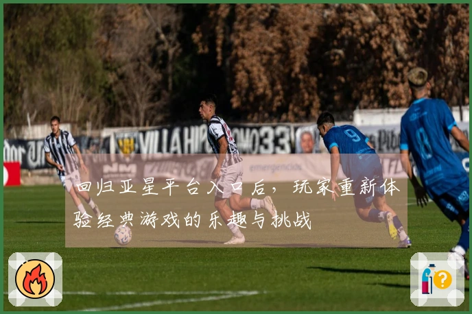 回归亚星平台入口后，玩家重新体验经典游戏的乐趣与挑战