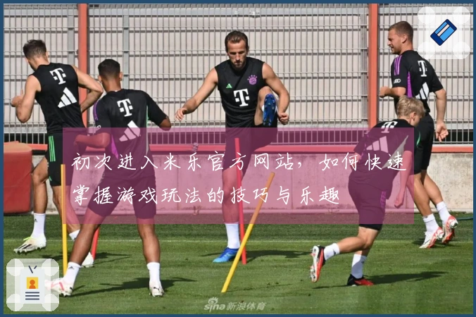 初次进入米乐官方网站，如何快速掌握游戏玩法的技巧与乐趣
