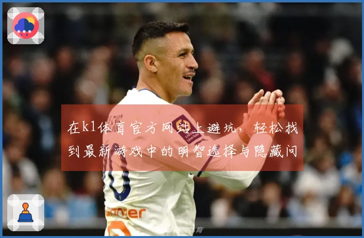 在k1体育官方网站上避坑，轻松找到最新游戏中的明智选择与隐藏问题