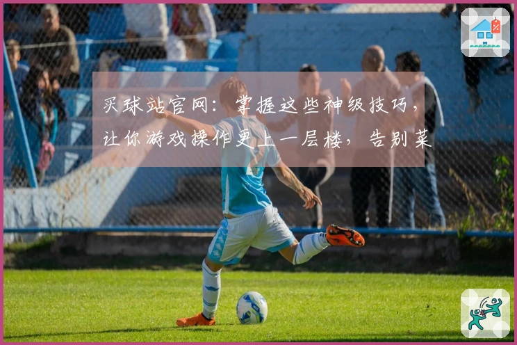 买球站官网：掌握这些神级技巧，让你游戏操作更上一层楼，告别菜鸟局！