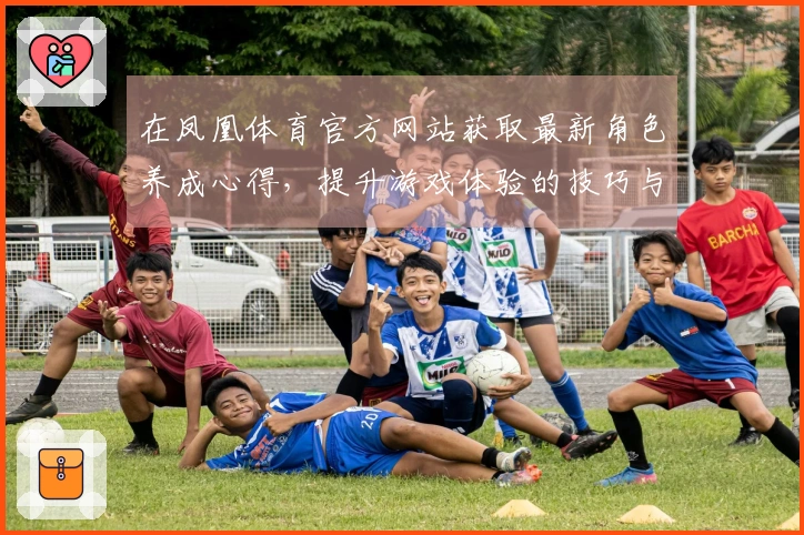 在凤凰体育官方网站获取最新角色养成心得，提升游戏体验的技巧与策略