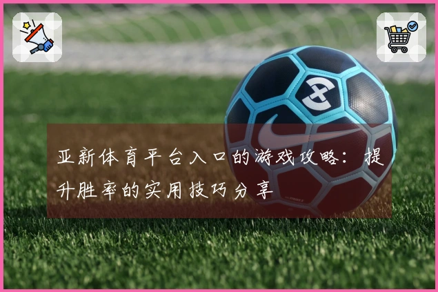 亚新体育平台入口的游戏攻略：提升胜率的实用技巧分享