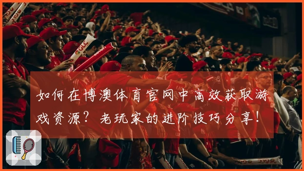 如何在博澳体育官网中高效获取游戏资源？老玩家的进阶技巧分享！