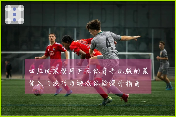 回归玩家使用开云体育手机版的最佳入门技巧与游戏体验提升指南