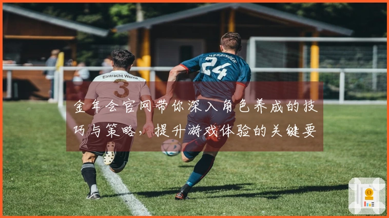 金年会官网带你深入角色养成的技巧与策略，提升游戏体验的关键要素