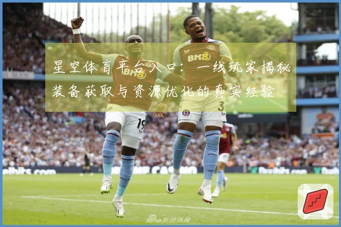 星空体育平台入口：一线玩家揭秘装备获取与资源优化的真实经验